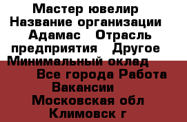 Мастер-ювелир › Название организации ­ Адамас › Отрасль предприятия ­ Другое › Минимальный оклад ­ 27 000 - Все города Работа » Вакансии   . Московская обл.,Климовск г.